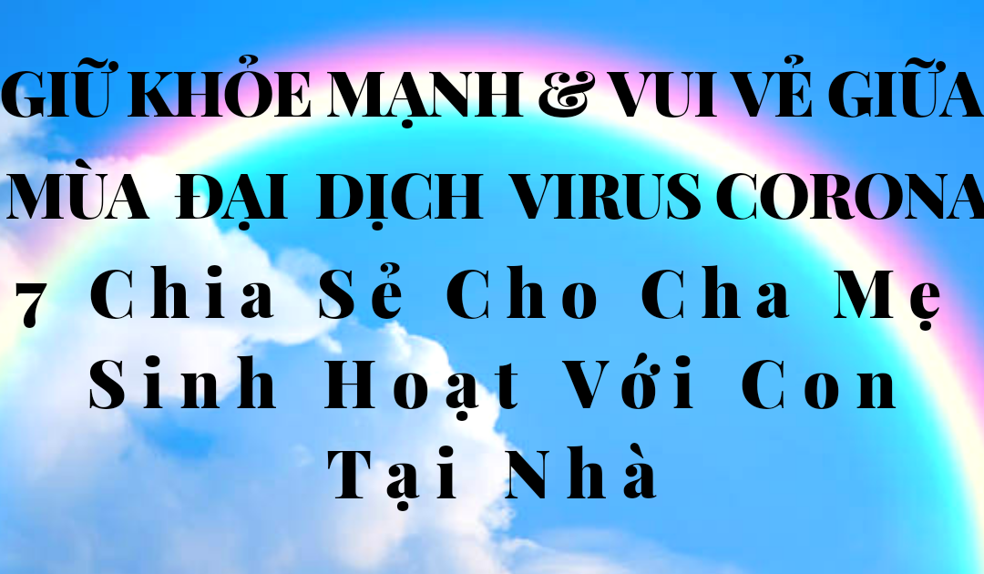 GIỮ KHỎE MẠNH VÀ VUI VẺ GIỮA ĐẠI DỊCH VIRUS CORONA:  7 Chia Sẻ Cho Cha Mẹ Sinh Hoạt Với Con Tại Nhà